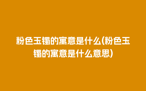 粉色玉镯的寓意是什么(粉色玉镯的寓意是什么意思)