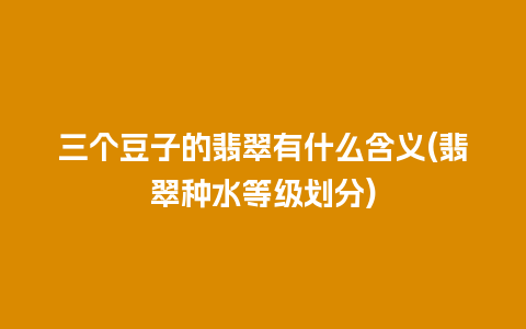 三个豆子的翡翠有什么含义(翡翠种水等级划分)