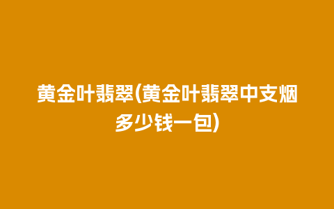 黄金叶翡翠(黄金叶翡翠中支烟多少钱一包)