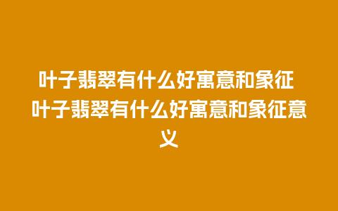 叶子翡翠有什么好寓意和象征 叶子翡翠有什么好寓意和象征意义