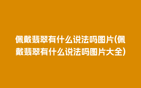 佩戴翡翠有什么说法吗图片(佩戴翡翠有什么说法吗图片大全)