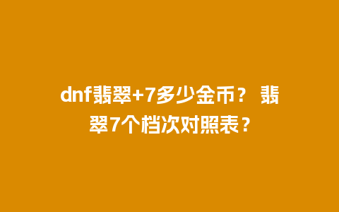 dnf翡翠+7多少金币？ 翡翠7个档次对照表？