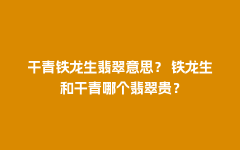 干青铁龙生翡翠意思？ 铁龙生和干青哪个翡翠贵？