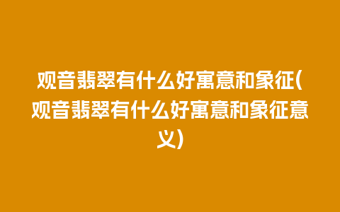 观音翡翠有什么好寓意和象征(观音翡翠有什么好寓意和象征意义)