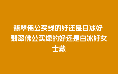 翡翠佛公买绿的好还是白冰好 翡翠佛公买绿的好还是白冰好女士戴