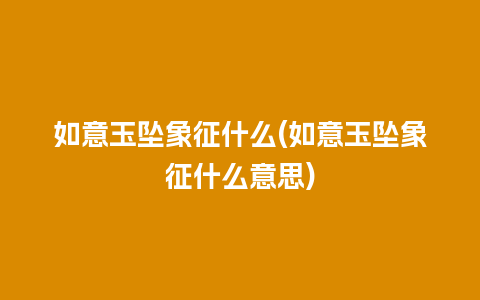 如意玉坠象征什么(如意玉坠象征什么意思)