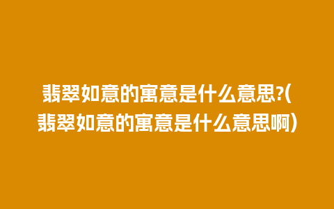 翡翠如意的寓意是什么意思?(翡翠如意的寓意是什么意思啊)