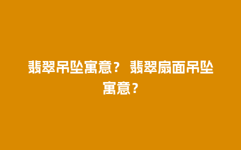 翡翠吊坠寓意？ 翡翠扇面吊坠寓意？