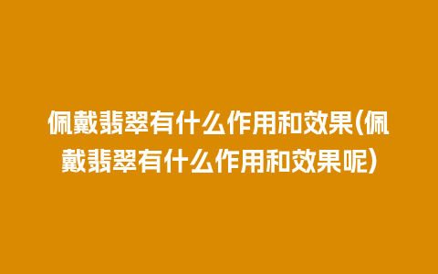 佩戴翡翠有什么作用和效果(佩戴翡翠有什么作用和效果呢)