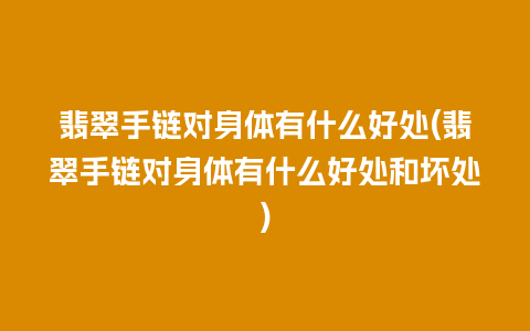 翡翠手链对身体有什么好处(翡翠手链对身体有什么好处和坏处)