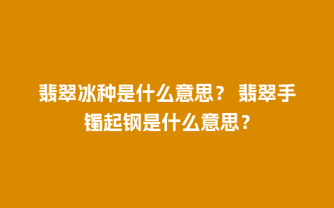 翡翠冰种是什么意思？ 翡翠手镯起钢是什么意思？