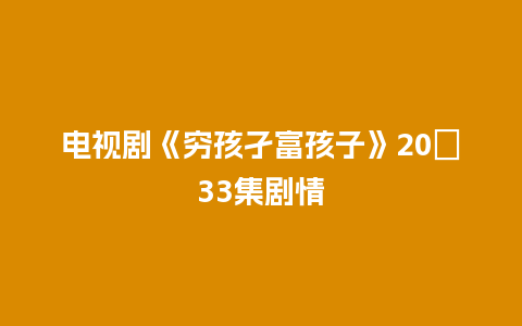 电视剧《穷孩孑富孩子》20∼33集剧情