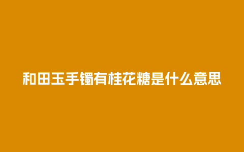 和田玉手镯有桂花糖是什么意思