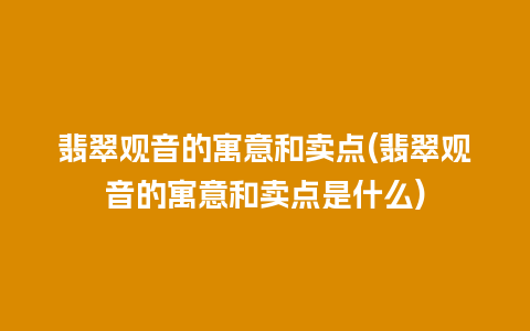 翡翠观音的寓意和卖点(翡翠观音的寓意和卖点是什么)