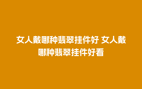 女人戴哪种翡翠挂件好 女人戴哪种翡翠挂件好看