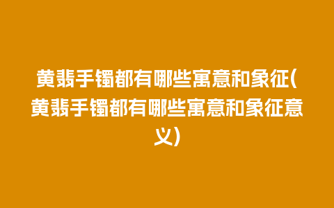 黄翡手镯都有哪些寓意和象征(黄翡手镯都有哪些寓意和象征意义)