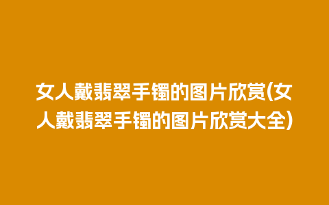 女人戴翡翠手镯的图片欣赏(女人戴翡翠手镯的图片欣赏大全)