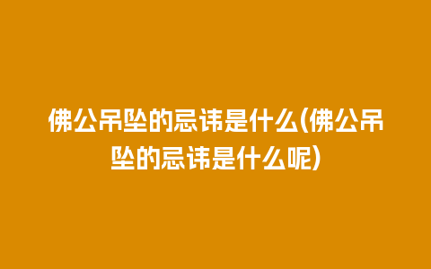 佛公吊坠的忌讳是什么(佛公吊坠的忌讳是什么呢)