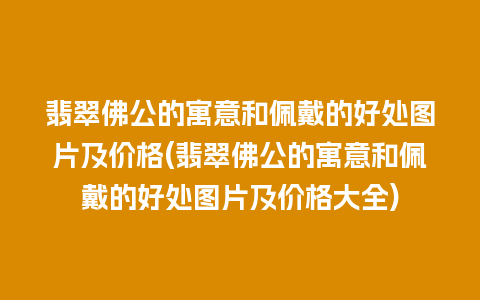 翡翠佛公的寓意和佩戴的好处图片及价格(翡翠佛公的寓意和佩戴的好处图片及价格大全)