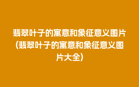 翡翠叶子的寓意和象征意义图片(翡翠叶子的寓意和象征意义图片大全)