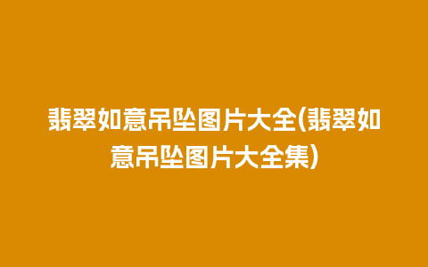 翡翠如意吊坠图片大全(翡翠如意吊坠图片大全集)