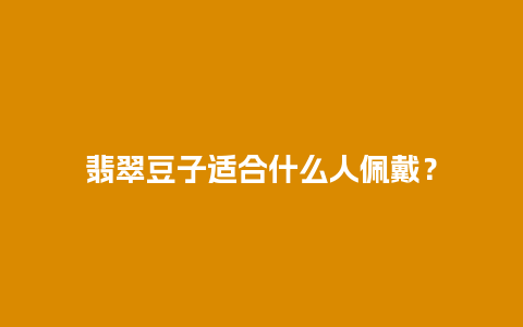 翡翠豆子适合什么人佩戴？