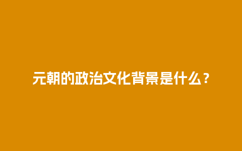 元朝的政治文化背景是什么？