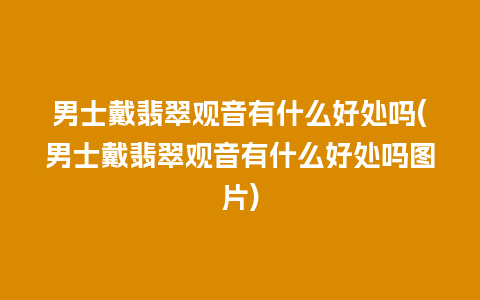 男士戴翡翠观音有什么好处吗(男士戴翡翠观音有什么好处吗图片)