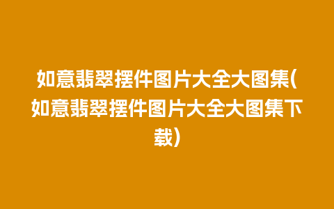 如意翡翠摆件图片大全大图集(如意翡翠摆件图片大全大图集下载)