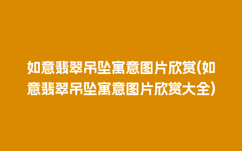 如意翡翠吊坠寓意图片欣赏(如意翡翠吊坠寓意图片欣赏大全)