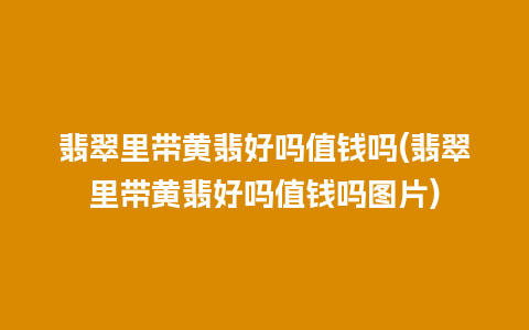 翡翠里带黄翡好吗值钱吗(翡翠里带黄翡好吗值钱吗图片)