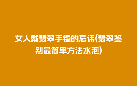 女人戴翡翠手镯的忌讳(翡翠鉴别最简单方法水泡)