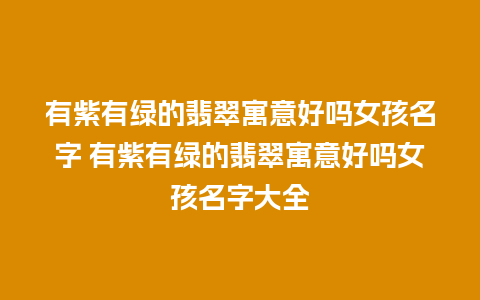 有紫有绿的翡翠寓意好吗女孩名字 有紫有绿的翡翠寓意好吗女孩名字大全