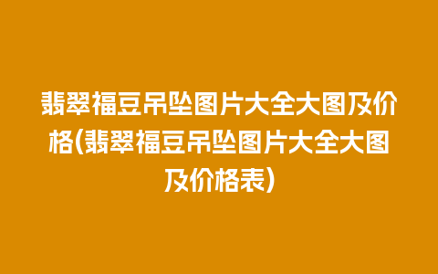 翡翠福豆吊坠图片大全大图及价格(翡翠福豆吊坠图片大全大图及价格表)