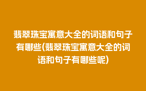 翡翠珠宝寓意大全的词语和句子有哪些(翡翠珠宝寓意大全的词语和句子有哪些呢)