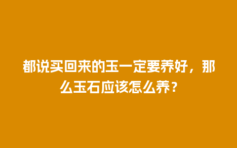都说买回来的玉一定要养好，那么玉石应该怎么养？