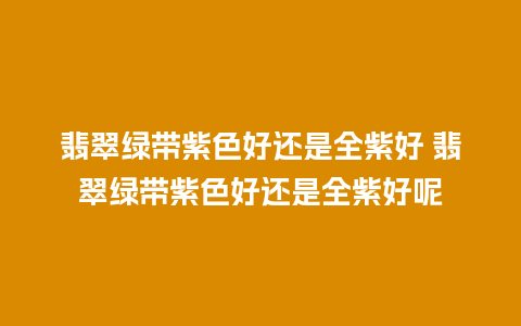 翡翠绿带紫色好还是全紫好 翡翠绿带紫色好还是全紫好呢