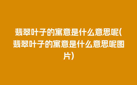 翡翠叶子的寓意是什么意思呢(翡翠叶子的寓意是什么意思呢图片)