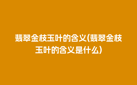 翡翠金枝玉叶的含义(翡翠金枝玉叶的含义是什么)