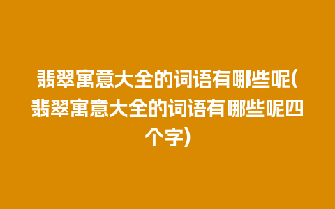 翡翠寓意大全的词语有哪些呢(翡翠寓意大全的词语有哪些呢四个字)