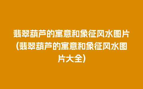 翡翠葫芦的寓意和象征风水图片(翡翠葫芦的寓意和象征风水图片大全)