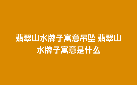 翡翠山水牌子寓意吊坠 翡翠山水牌子寓意是什么