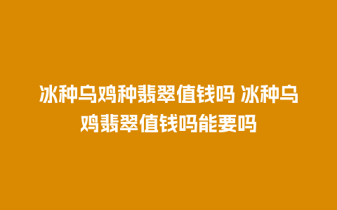 冰种乌鸡种翡翠值钱吗 冰种乌鸡翡翠值钱吗能要吗