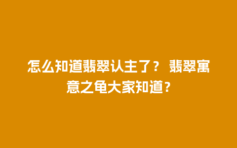 怎么知道翡翠认主了？ 翡翠寓意之龟大家知道？