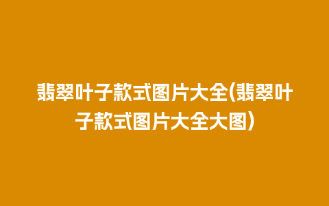 翡翠叶子款式图片大全(翡翠叶子款式图片大全大图)