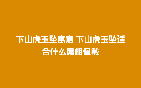 下山虎玉坠寓意 下山虎玉坠适合什么属相佩戴