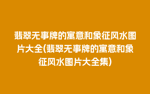 翡翠无事牌的寓意和象征风水图片大全(翡翠无事牌的寓意和象征风水图片大全集)