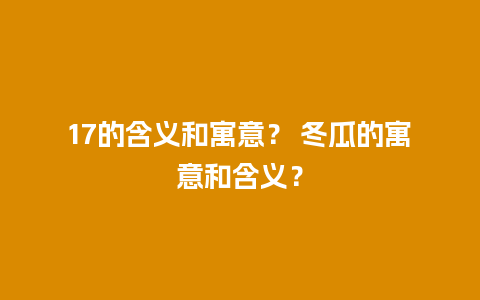 17的含义和寓意？ 冬瓜的寓意和含义？