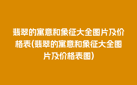 翡翠的寓意和象征大全图片及价格表(翡翠的寓意和象征大全图片及价格表图)