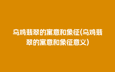 乌鸡翡翠的寓意和象征(乌鸡翡翠的寓意和象征意义)